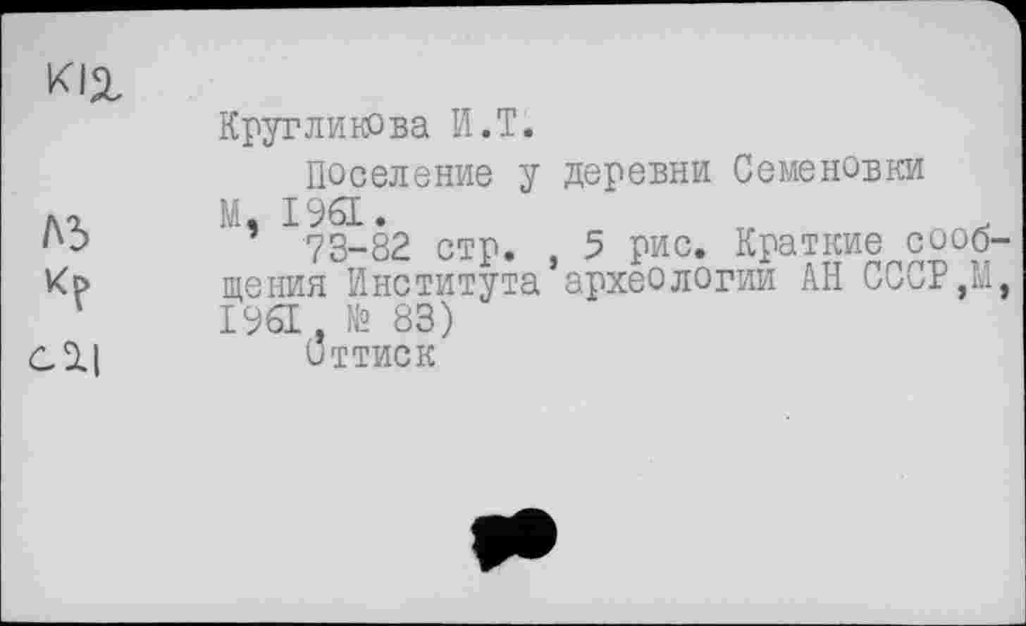 ﻿кіл
лз
Ч
сЛ|
Кругликова И.T.
Поселение у деревни Семеновки М, 1961.
73-82 стр. , 5 рис. Краткие сообщения Института археологии АН CCCP.LL 1961, № 83)
оттиск